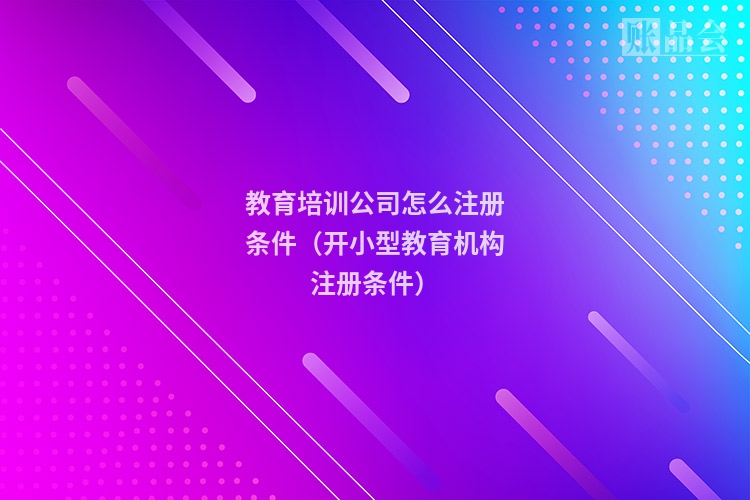 教育培训公司怎么注册条件(开小型教育机构注册条件)
