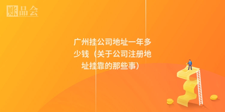 广州挂公司地址一年多少钱（关于公司注册地址挂靠的那些事）