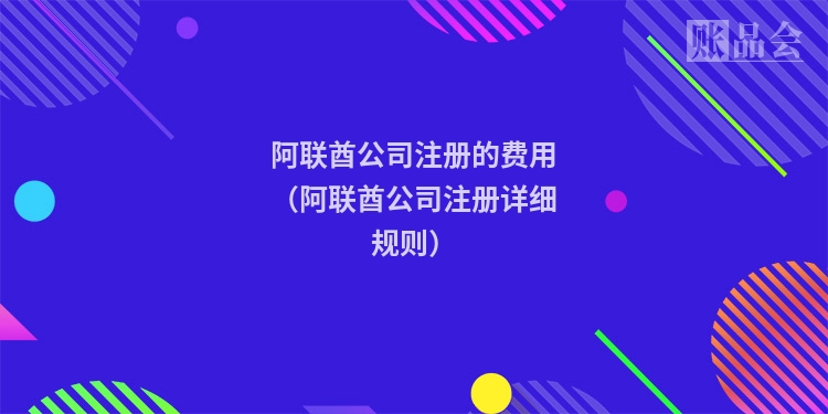 阿联酋公司注册的费用(阿联酋公司注册详细规则)