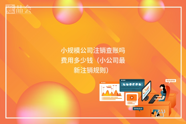 小规模公司注销查账吗费用多少钱（小公司最新注销规则）