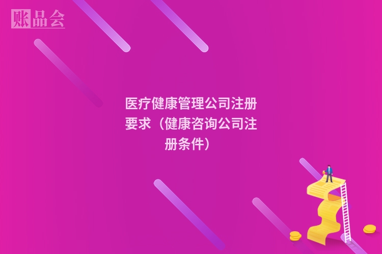 医疗健康管理公司注册要求(健康咨询公司注册条件)