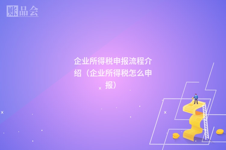 企业所得税申报流程介绍（企业所得税怎么申报）