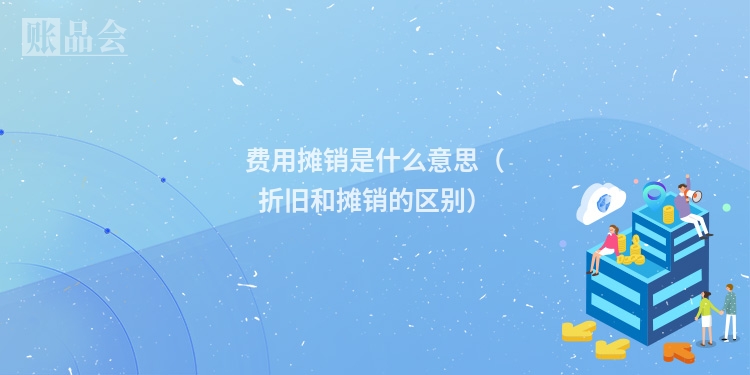 费用摊销是什么意思(折旧和摊销的区别)