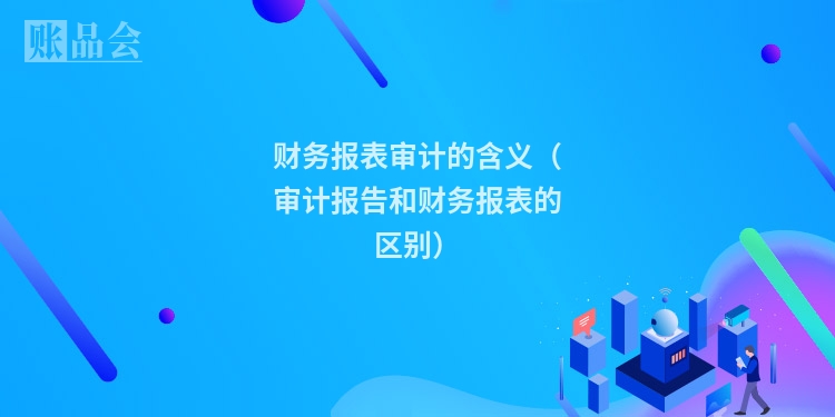 财务报表审计的含义（审计报告和财务报表的区别）