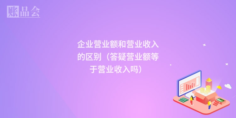 企业营业额和营业收入的区别（答疑营业额等于营业收入吗）