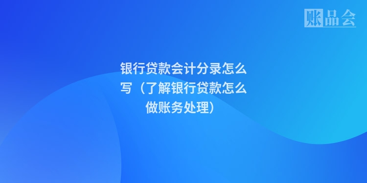 银行贷款会计分录怎么写(了解银行贷款怎么做账务处理)