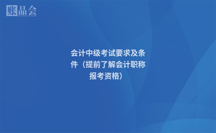 会计中级考试要求及条件(提前了解会计职称报考资格)