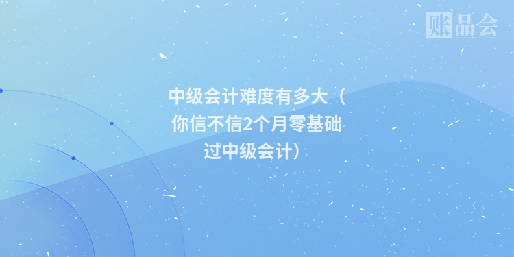 中级会计难度有多大（你信不信2个月零基础过中级会计）