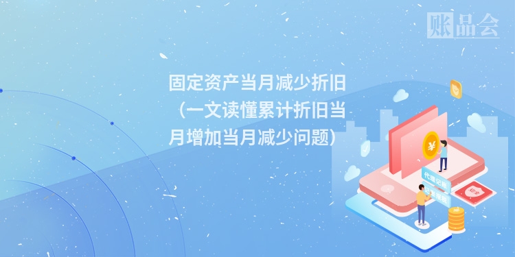 固定资产当月减少折旧（一文读懂累计折旧当月增加当月减少问题）