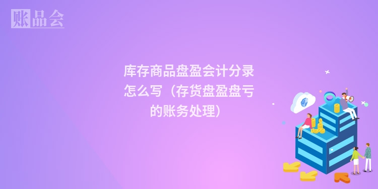 库存商品盘盈会计分录怎么写(存货盘盈盘亏的账务处理)