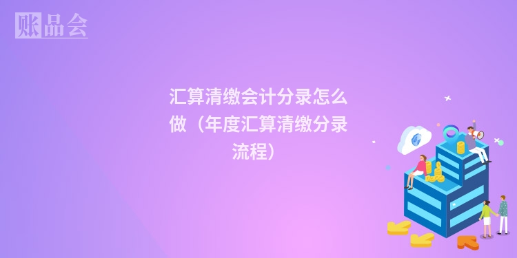 汇算清缴会计分录怎么做(年度汇算清缴分录流程)