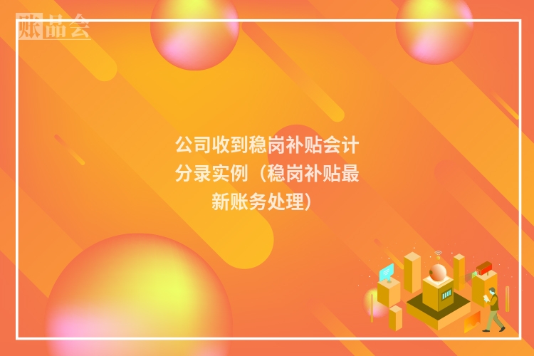 公司收到稳岗补贴会计分录实例（稳岗补贴最新账务处理）
