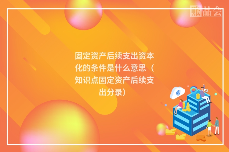 固定资产后续支出资本化的条件是什么意思(知识点固定资产后续支出分录)