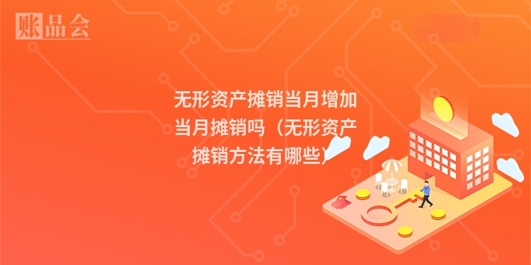无形资产摊销当月增加当月摊销吗(无形资产摊销方法有哪些)