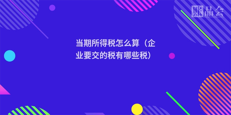 当期所得税怎么算(企业要交的税有哪些税)