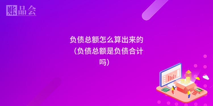 负债总额怎么算出来的（负债总额是负债合计吗）
