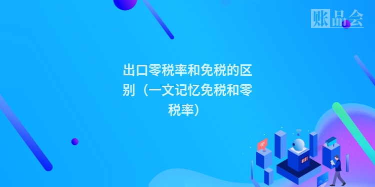 出口零税率和免税的区别(一文记忆免税和零税率)