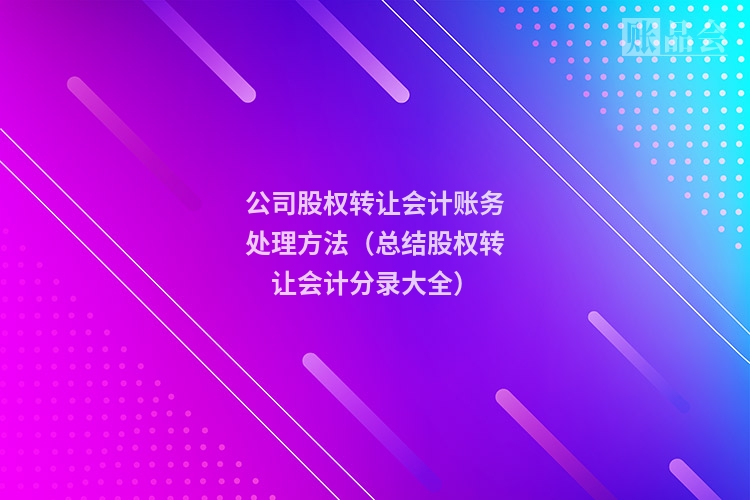 公司股权转让会计账务处理方法(总结股权转让会计分录大全)