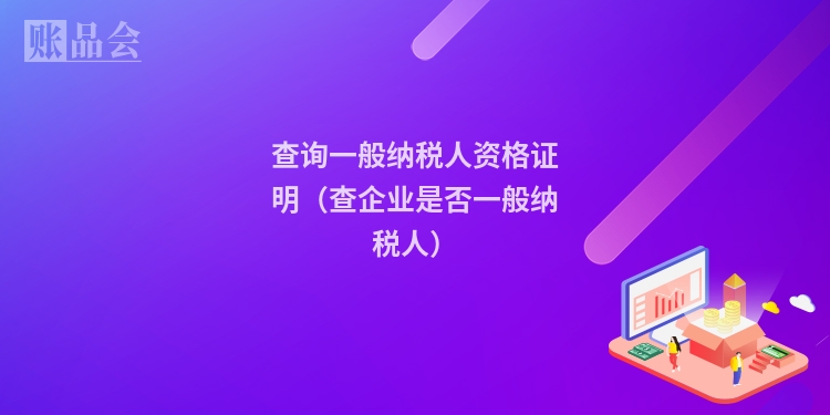 查询一般纳税人资格证明(查企业是否一般纳税人)