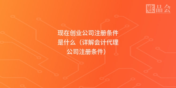 现在创业公司注册条件是什么(详解会计代理公司注册条件)