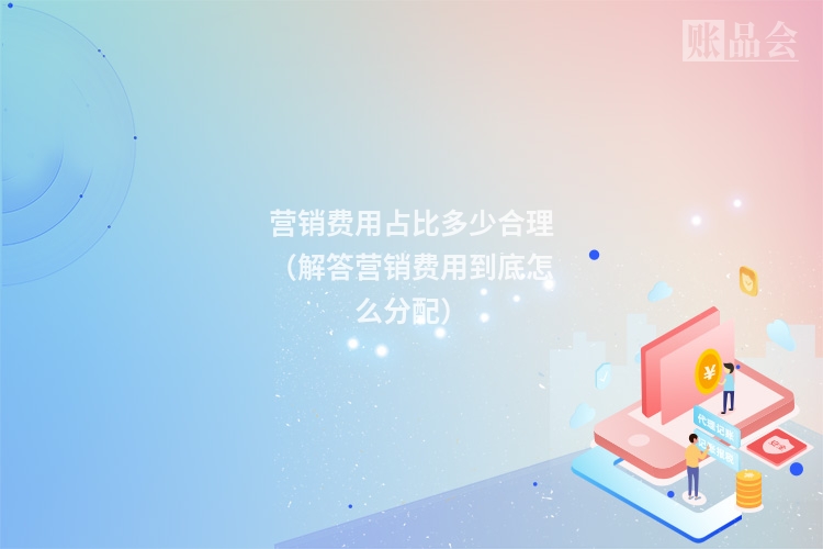 营销费用占比多少合理(解答营销费用到底怎么分配)