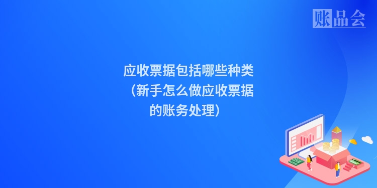 应收票据包括哪些种类(新手怎么做应收票据的账务处理)