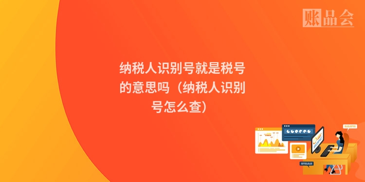 纳税人识别号就是税号的意思吗(纳税人识别号怎么查)