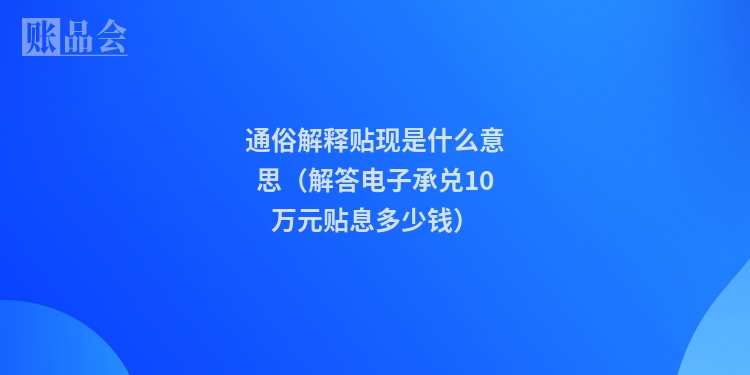 通俗解释贴现是什么意思(解答电子承兑10万元贴息多少钱)