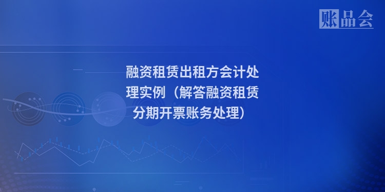 融资租赁出租方会计处理实例(解答融资租赁分期开票账务处理)