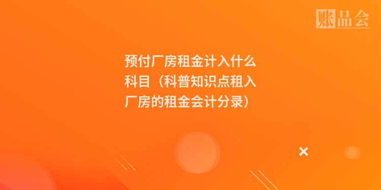 预付厂房租金计入什么科目(科普知识点租入厂房的租金会计分录)