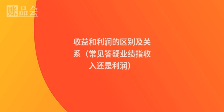 收益和利润的区别及关系(常见答疑业绩指收入还是利润)