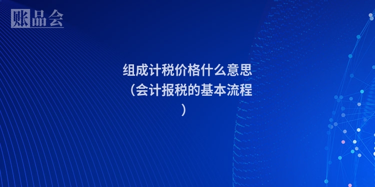 组成计税价格什么意思(会计报税的基本流程)