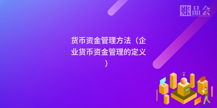 货币资金管理方法(企业货币资金管理的定义)