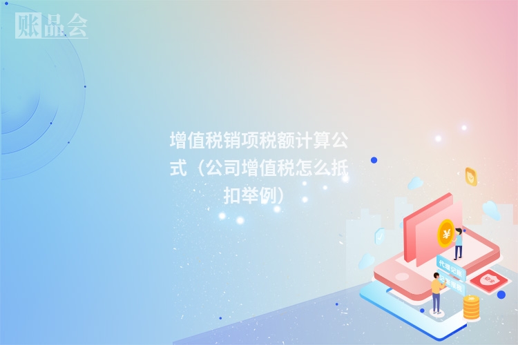 增值税销项税额计算公式(公司增值税怎么抵扣举例)
