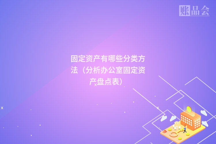 固定资产有哪些分类方法(分析办公室固定资产盘点表)