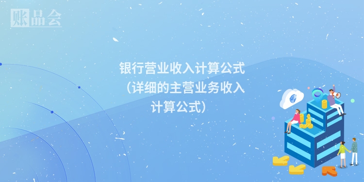 银行营业收入计算公式(详细的主营业务收入计算公式)