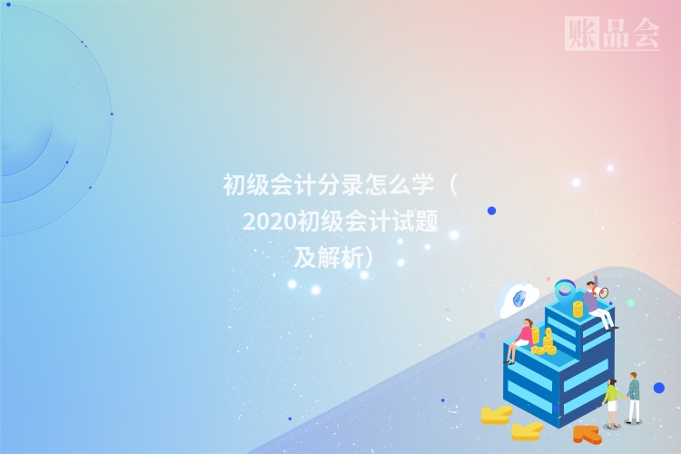 初级会计分录怎么学（2020初级会计试题及解析）