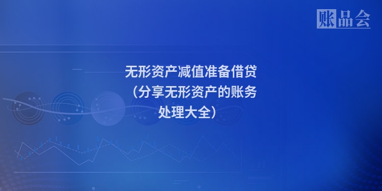 无形资产减值准备借贷（分享无形资产的账务处理大全）