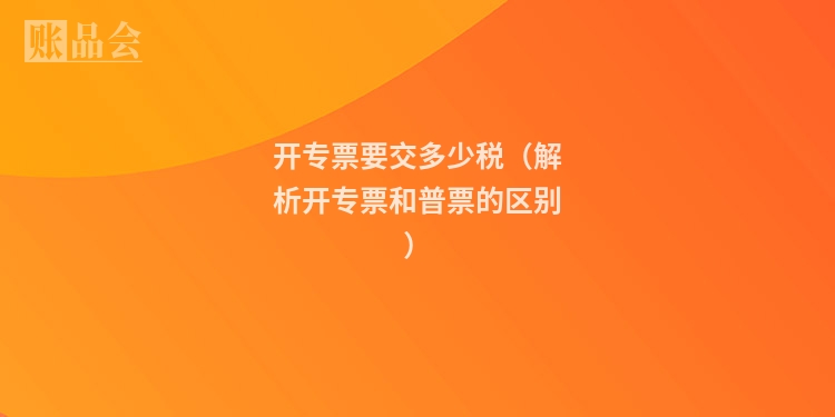 开专票要交多少税(解析开专票和普票的区别)