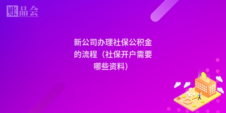 新公司办理社保公积金的流程(社保开户需要哪些资料)