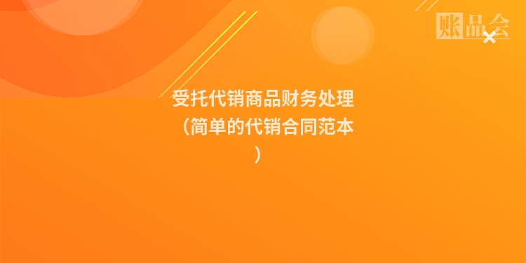 受托代销商品财务处理（简单的代销合同范本）