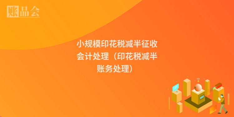 小规模印花税减半征收会计处理(印花税减半账务处理)