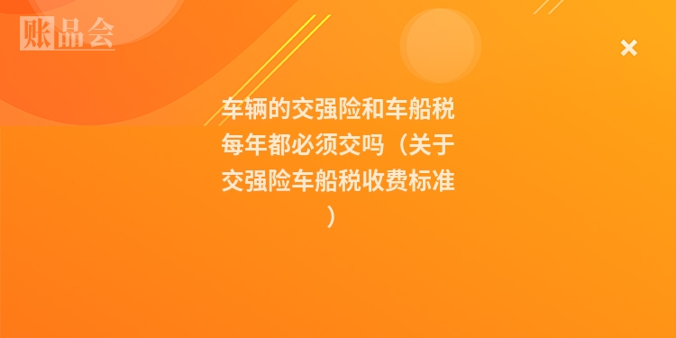 车辆的交强险和车船税每年都必须交吗(关于交强险车船税收费标准)