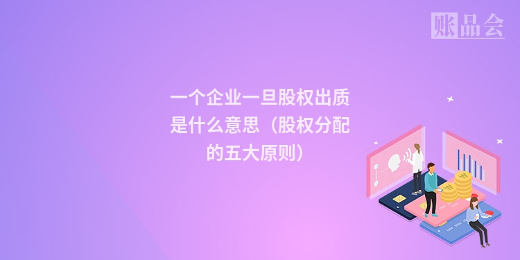一个企业一旦股权出质是什么意思(股权分配的五大原则)