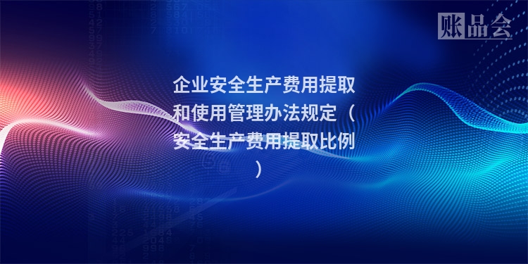 企业安全生产费用提取和使用管理办法规定(安全生产费用提取比例)