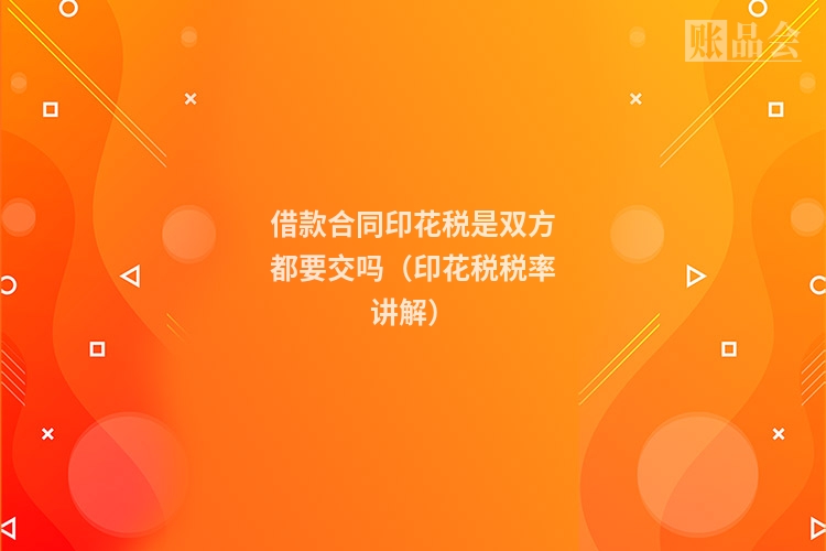 借款合同印花税是双方都要交吗(印花税税率讲解)