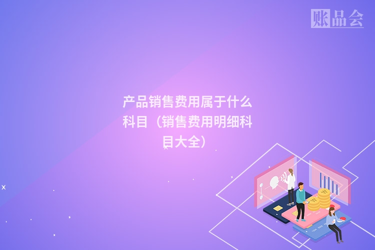 产品销售费用属于什么科目(销售费用明细科目大全)