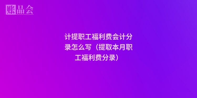 计提职工福利费会计分录怎么写(提取本月职工福利费分录)