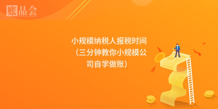小规模纳税人报税时间(三分钟教你小规模公司自学做账)