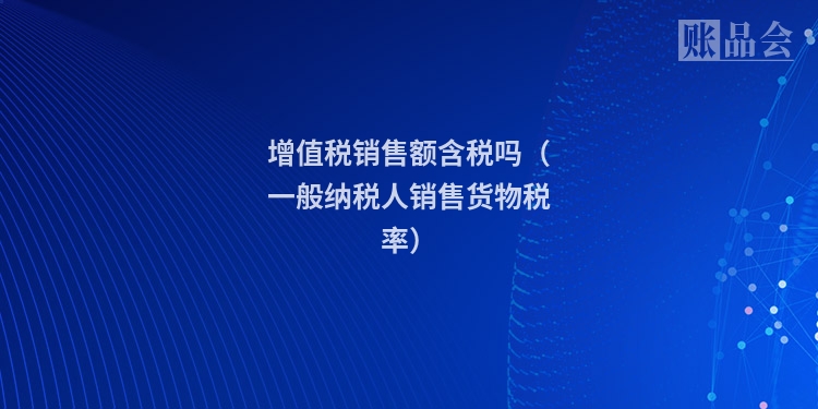 增值税销售额含税吗(一般纳税人销售货物税率)